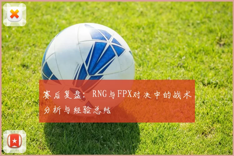赛后复盘：RNG与FPX对决中的战术分析与经验总结