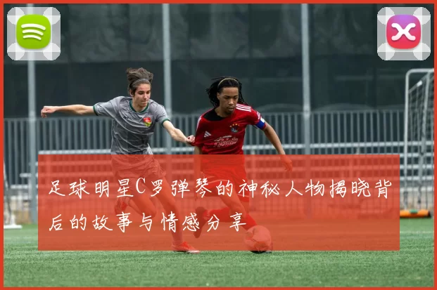 足球明星C罗弹琴的神秘人物揭晓背后的故事与情感分享