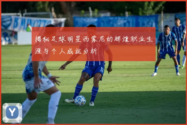 揭秘足球明星西蒙尼的辉煌职业生涯与个人成就分析