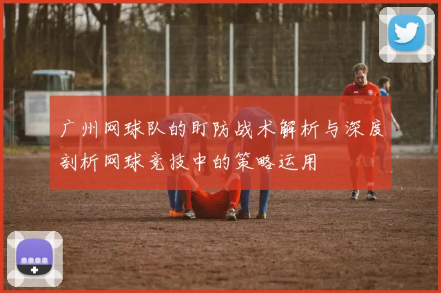 广州网球队的盯防战术解析与深度剖析网球竞技中的策略运用