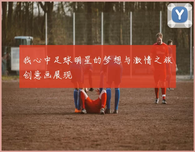 我心中足球明星的梦想与激情之旅创意画展现