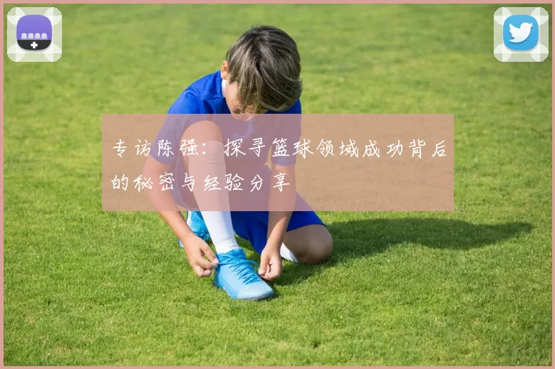 专访陈强：探寻篮球领域成功背后的秘密与经验分享