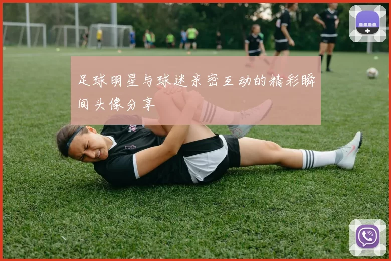 足球明星与球迷亲密互动的精彩瞬间头像分享