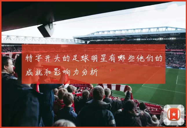 特字开头的足球明星有哪些他们的成就和影响力分析