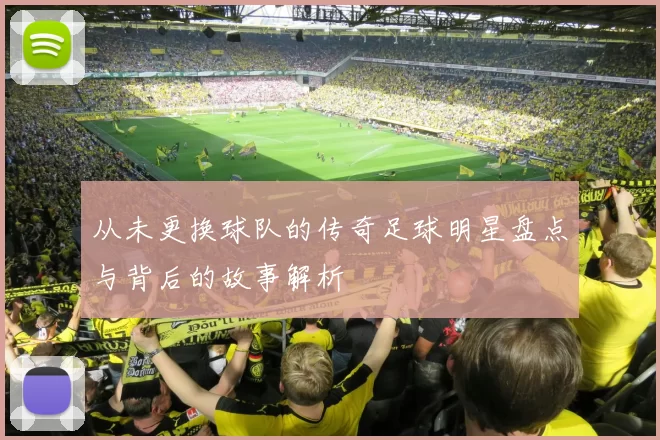 从未更换球队的传奇足球明星盘点与背后的故事解析
