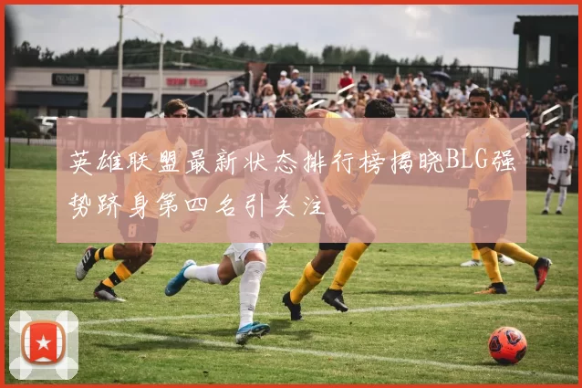 英雄联盟最新状态排行榜揭晓BLG强势跻身第四名引关注