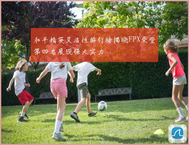 和平精英灵活性排行榜揭晓FPX荣登第四名展现强大实力