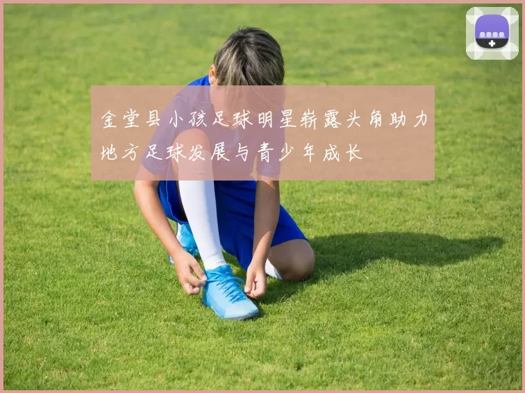 金堂县小孩足球明星崭露头角助力地方足球发展与青少年成长