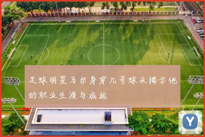 足球明星马尔身穿几号球衣揭示他的职业生涯与成就