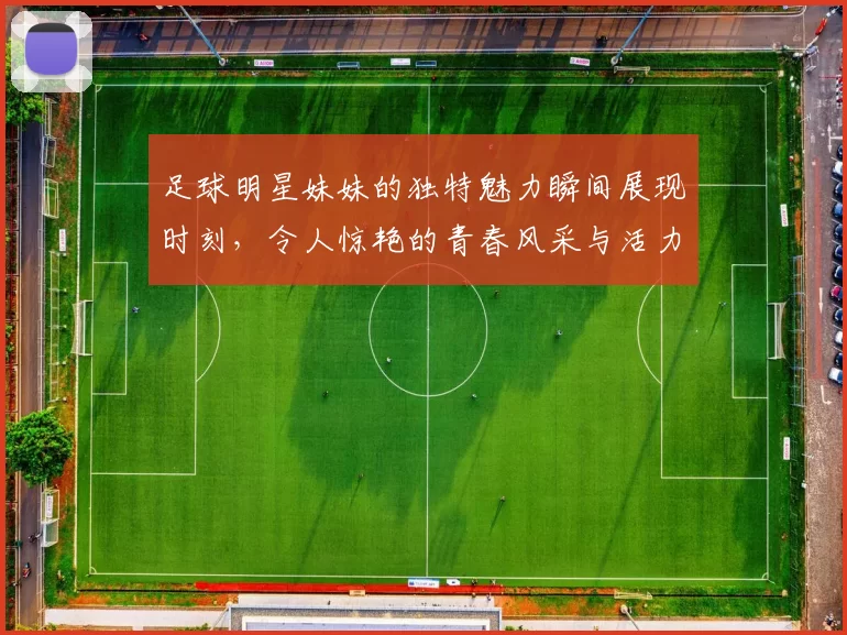足球明星妹妹的独特魅力瞬间展现时刻，令人惊艳的青春风采与活力四射的笑容