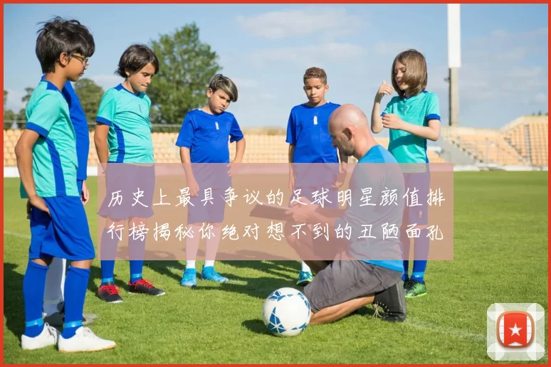 历史上最具争议的足球明星颜值排行榜揭秘你绝对想不到的丑陋面孔