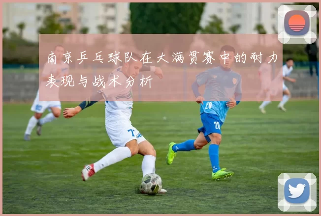 南京乒乓球队在大满贯赛中的耐力表现与战术分析