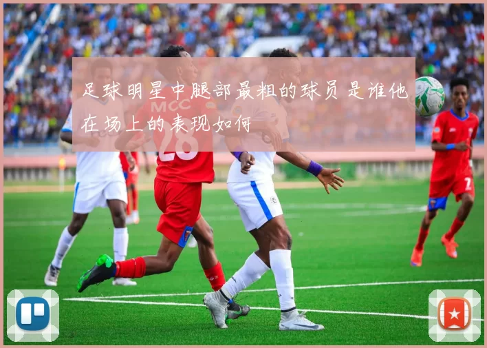 足球明星中腿部最粗的球员是谁他在场上的表现如何