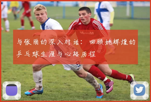 与张丽的深入对话：回顾她辉煌的乒乓球生涯与心路历程