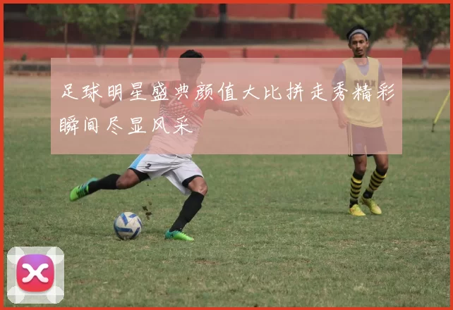 足球明星盛典颜值大比拼走秀精彩瞬间尽显风采