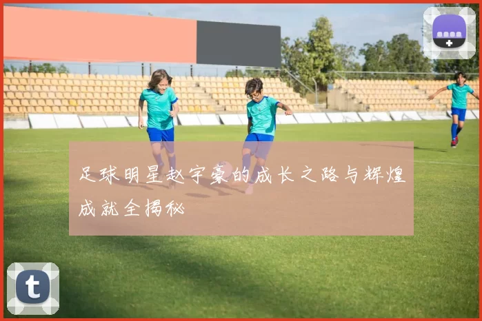 足球明星赵宇豪的成长之路与辉煌成就全揭秘