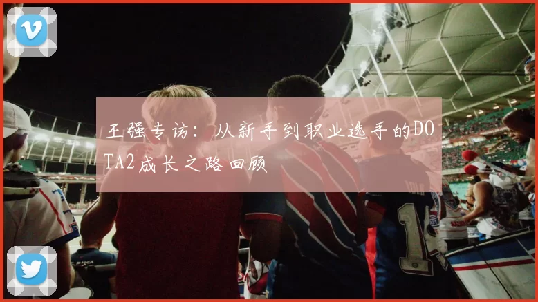 王强专访：从新手到职业选手的DOTA2成长之路回顾