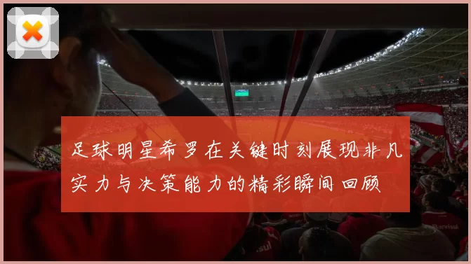 足球明星希罗在关键时刻展现非凡实力与决策能力的精彩瞬间回顾
