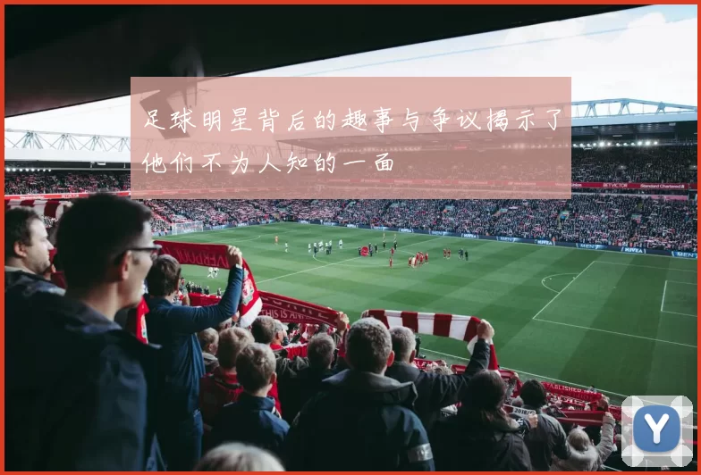 足球明星背后的趣事与争议揭示了他们不为人知的一面