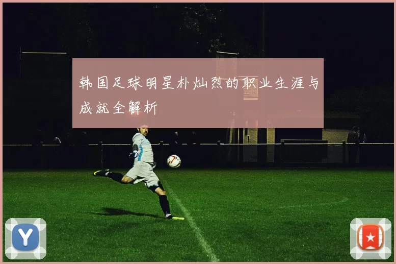 韩国足球明星朴灿烈的职业生涯与成就全解析