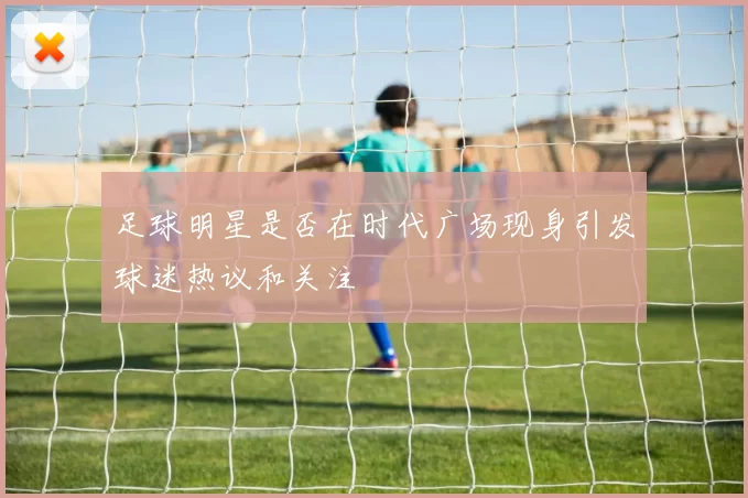 足球明星是否在时代广场现身引发球迷热议和关注