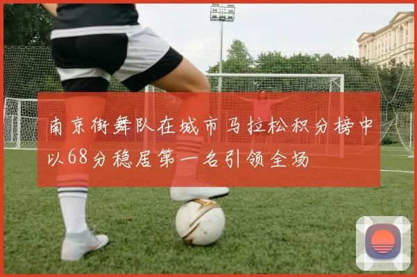 南京街舞队在城市马拉松积分榜中以68分稳居第一名引领全场