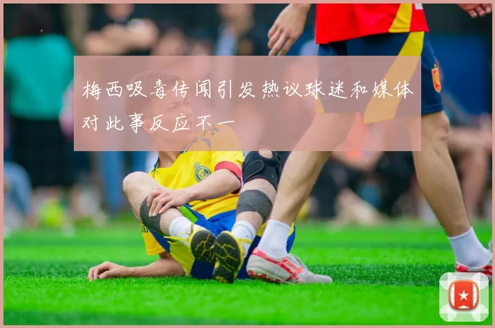 梅西吸毒传闻引发热议球迷和媒体对此事反应不一