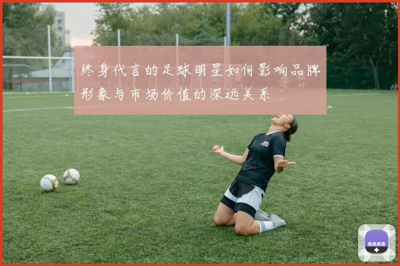终身代言的足球明星如何影响品牌形象与市场价值的深远关系