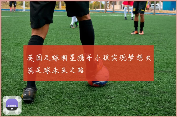 英国足球明星携手小孩实现梦想共筑足球未来之路