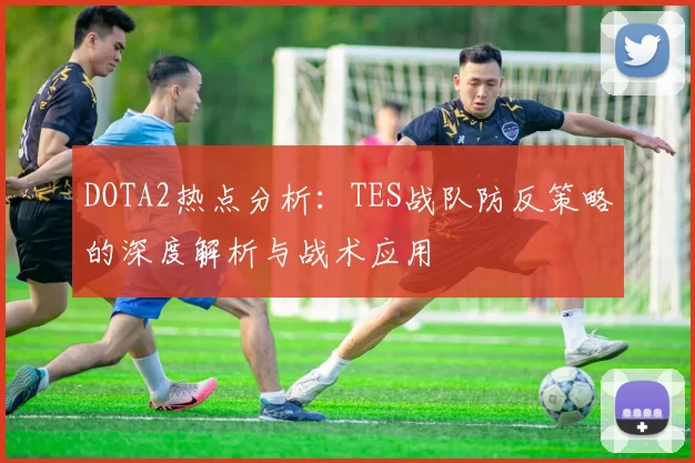 DOTA2热点分析：TES战队防反策略的深度解析与战术应用