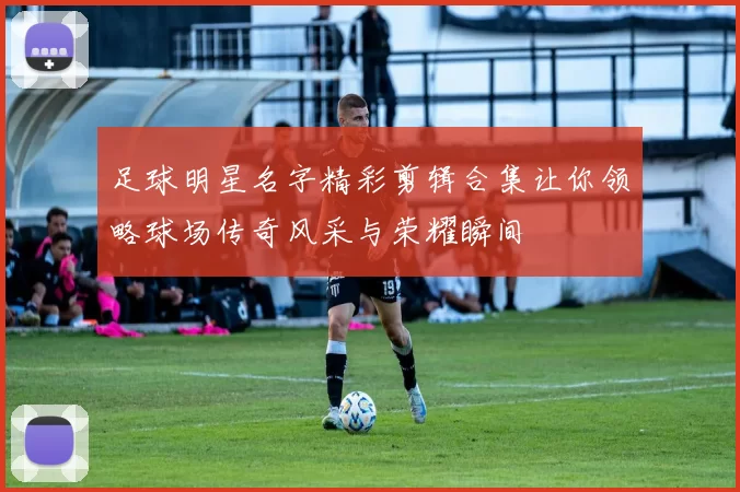 足球明星名字精彩剪辑合集让你领略球场传奇风采与荣耀瞬间