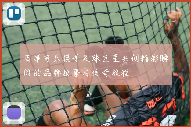 百事可乐携手足球巨星共创精彩瞬间的品牌故事与传奇旅程