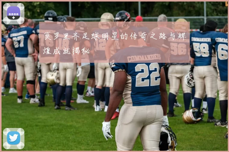 莫罗里齐足球明星的传奇之路与辉煌成就揭秘