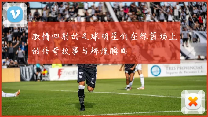 激情四射的足球明星们在绿茵场上的传奇故事与辉煌瞬间