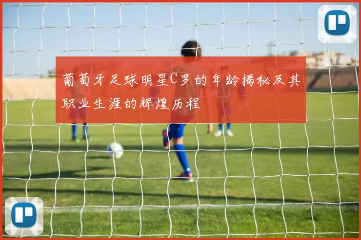 葡萄牙足球明星C罗的年龄揭秘及其职业生涯的辉煌历程