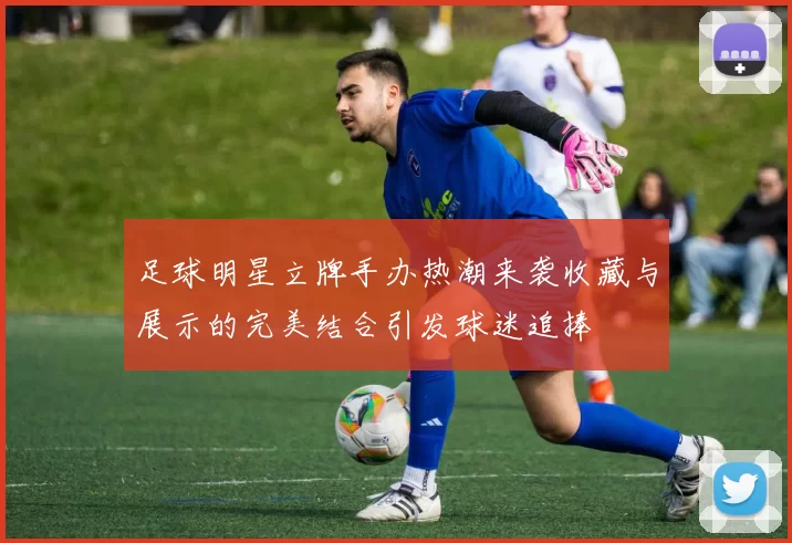 足球明星立牌手办热潮来袭收藏与展示的完美结合引发球迷追捧