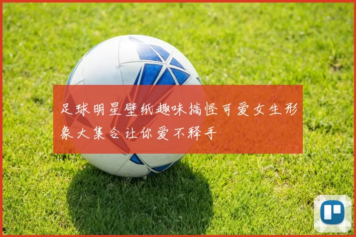 足球明星壁纸趣味搞怪可爱女生形象大集合让你爱不释手