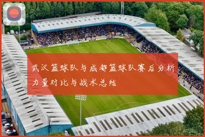 武汉篮球队与成都篮球队赛后分析力量对比与战术总结