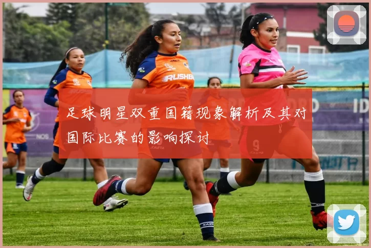 足球明星双重国籍现象解析及其对国际比赛的影响探讨