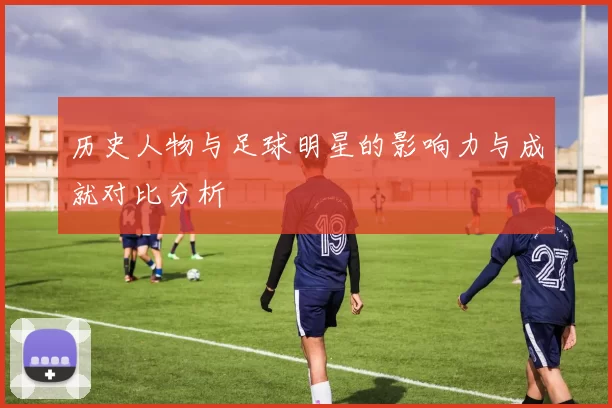 历史人物与足球明星的影响力与成就对比分析