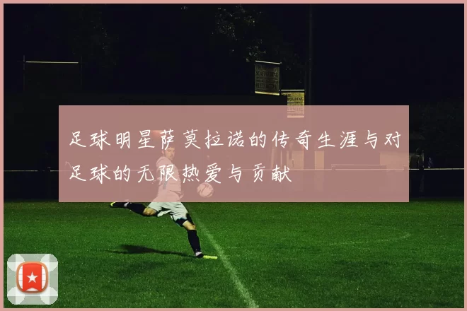 足球明星萨莫拉诺的传奇生涯与对足球的无限热爱与贡献