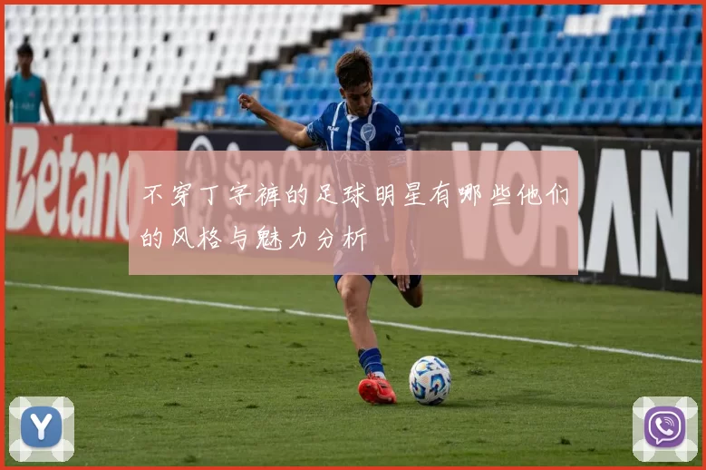 不穿丁字裤的足球明星有哪些他们的风格与魅力分析