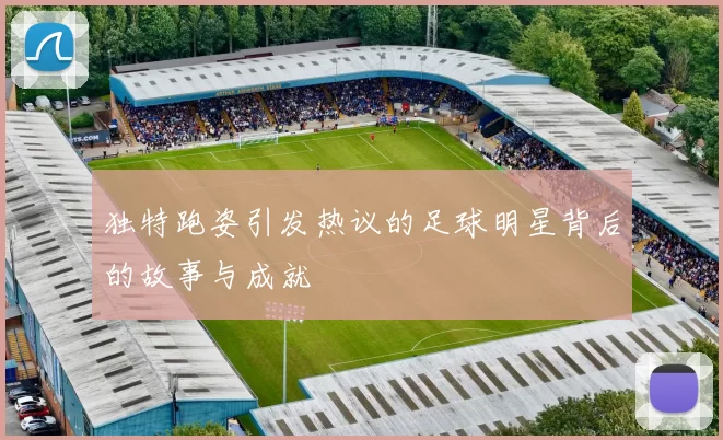 独特跑姿引发热议的足球明星背后的故事与成就