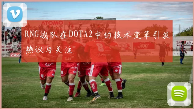 RNG战队在DOTA2中的技术变革引发热议与关注