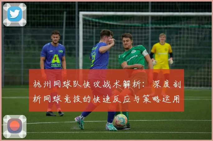 杭州网球队快攻战术解析：深度剖析网球竞技的快速反应与策略运用