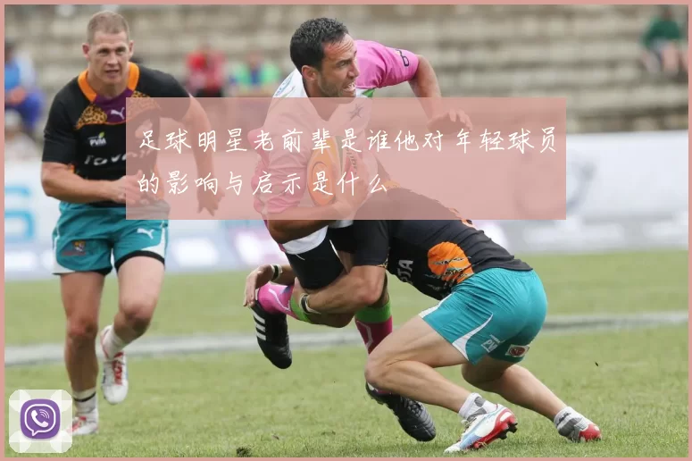 足球明星老前辈是谁他对年轻球员的影响与启示是什么