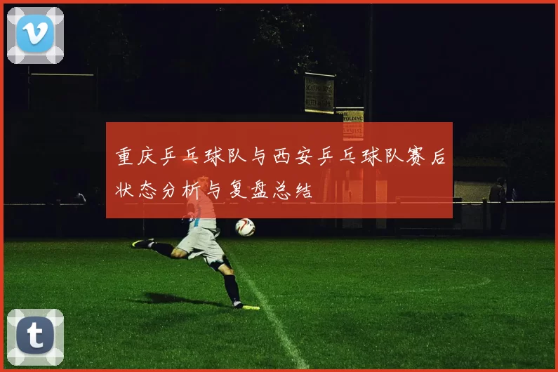 重庆乒乓球队与西安乒乓球队赛后状态分析与复盘总结