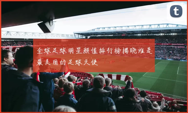 全球足球明星颜值排行榜揭晓谁是最美丽的足球天使
