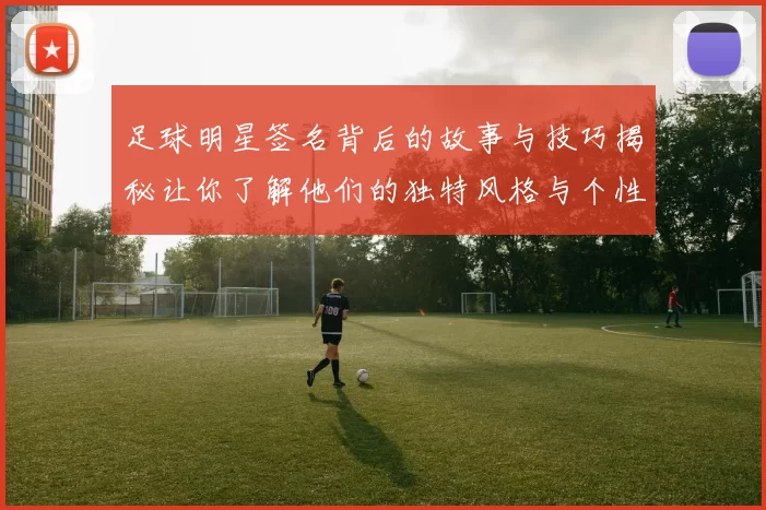 足球明星签名背后的故事与技巧揭秘让你了解他们的独特风格与个性