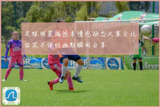 足球明星搞怪表情包动态大集合让你笑不停的幽默瞬间分享